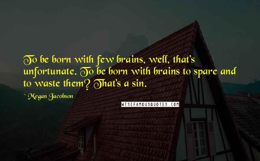 Megan Jacobson Quotes: To be born with few brains, well, that's unfortunate. To be born with brains to spare and to waste them? That's a sin.