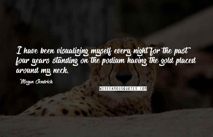 Megan Jendrick Quotes: I have been visualizing myself every night for the past four years standing on the podium having the gold placed around my neck.