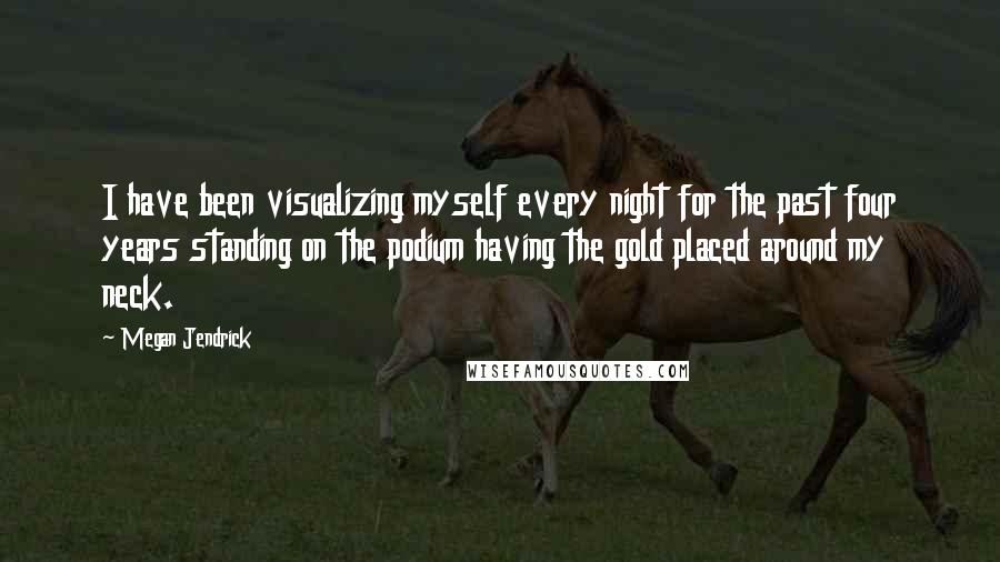 Megan Jendrick Quotes: I have been visualizing myself every night for the past four years standing on the podium having the gold placed around my neck.