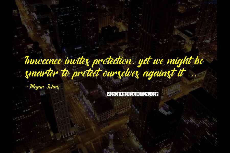Megan Johns Quotes: Innocence invites protection, yet we might be smarter to protect ourselves against it ...