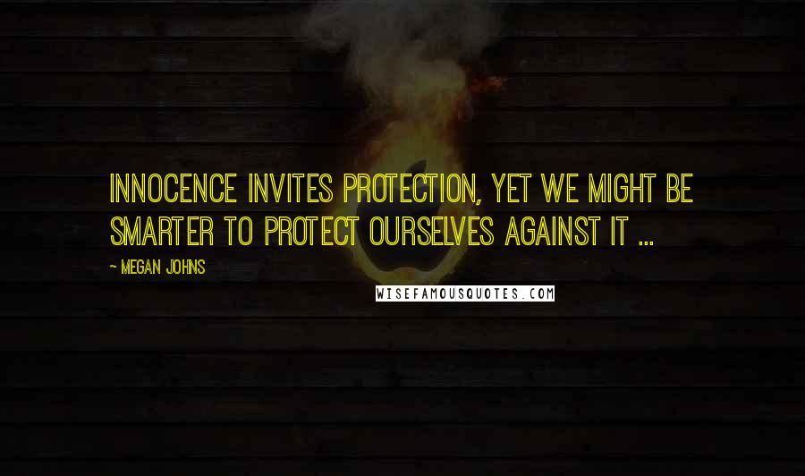 Megan Johns Quotes: Innocence invites protection, yet we might be smarter to protect ourselves against it ...