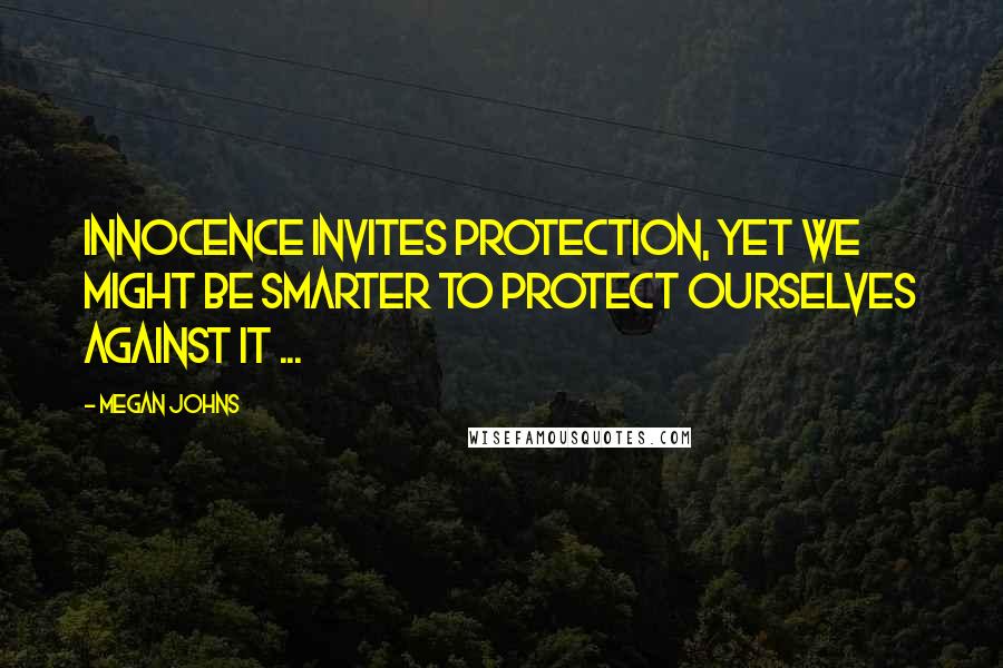 Megan Johns Quotes: Innocence invites protection, yet we might be smarter to protect ourselves against it ...