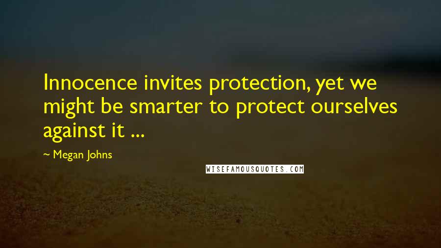Megan Johns Quotes: Innocence invites protection, yet we might be smarter to protect ourselves against it ...