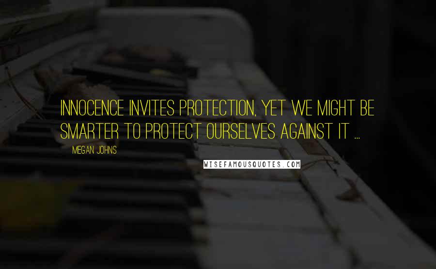 Megan Johns Quotes: Innocence invites protection, yet we might be smarter to protect ourselves against it ...