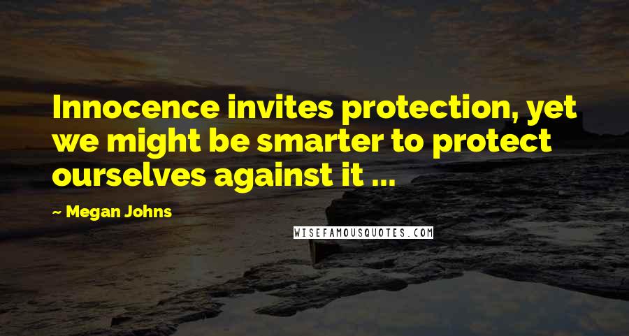 Megan Johns Quotes: Innocence invites protection, yet we might be smarter to protect ourselves against it ...