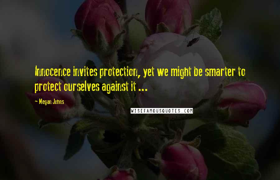 Megan Johns Quotes: Innocence invites protection, yet we might be smarter to protect ourselves against it ...