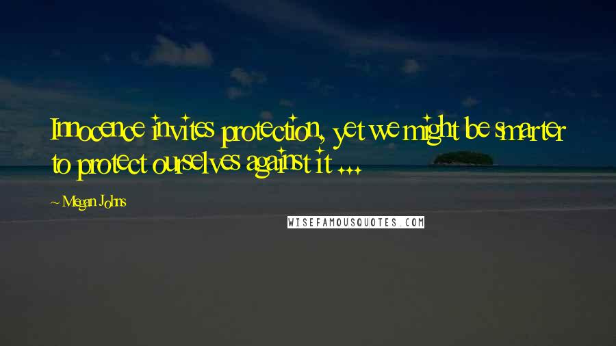 Megan Johns Quotes: Innocence invites protection, yet we might be smarter to protect ourselves against it ...