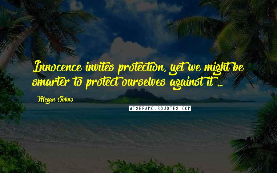 Megan Johns Quotes: Innocence invites protection, yet we might be smarter to protect ourselves against it ...