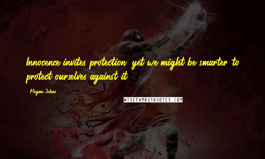 Megan Johns Quotes: Innocence invites protection, yet we might be smarter to protect ourselves against it ...