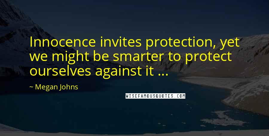 Megan Johns Quotes: Innocence invites protection, yet we might be smarter to protect ourselves against it ...