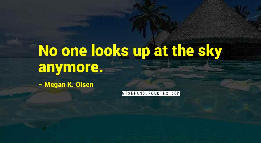 Megan K. Olsen Quotes: No one looks up at the sky anymore.