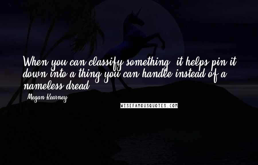 Megan Kearney Quotes: When you can classify something, it helps pin it down into a thing you can handle instead of a nameless dread.