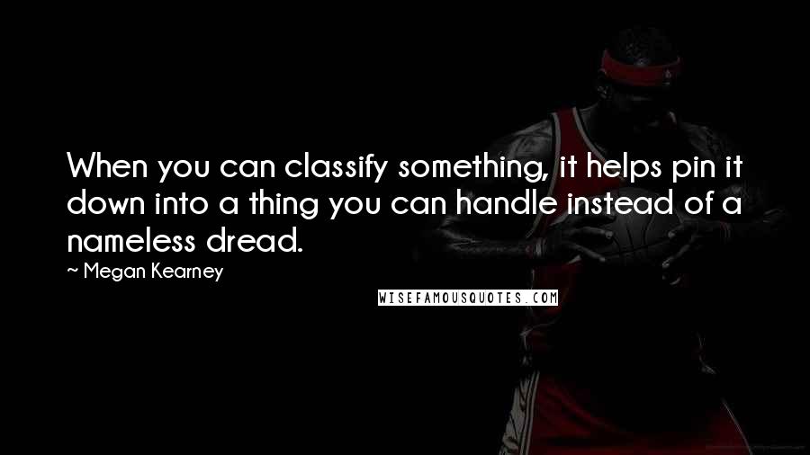 Megan Kearney Quotes: When you can classify something, it helps pin it down into a thing you can handle instead of a nameless dread.