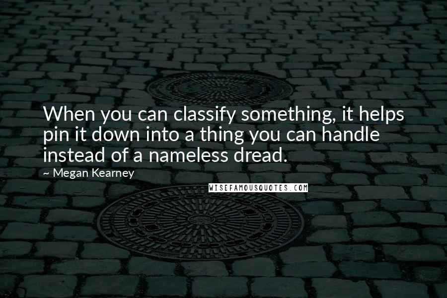 Megan Kearney Quotes: When you can classify something, it helps pin it down into a thing you can handle instead of a nameless dread.