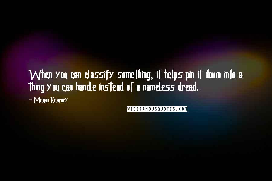 Megan Kearney Quotes: When you can classify something, it helps pin it down into a thing you can handle instead of a nameless dread.