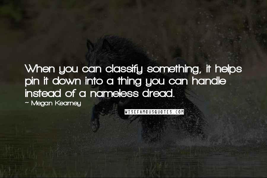 Megan Kearney Quotes: When you can classify something, it helps pin it down into a thing you can handle instead of a nameless dread.