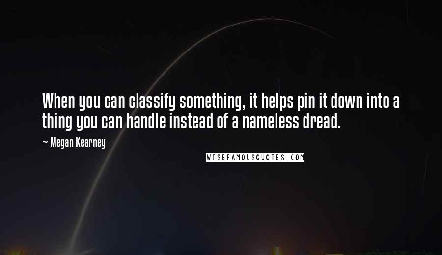 Megan Kearney Quotes: When you can classify something, it helps pin it down into a thing you can handle instead of a nameless dread.