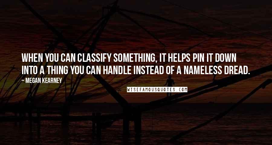 Megan Kearney Quotes: When you can classify something, it helps pin it down into a thing you can handle instead of a nameless dread.