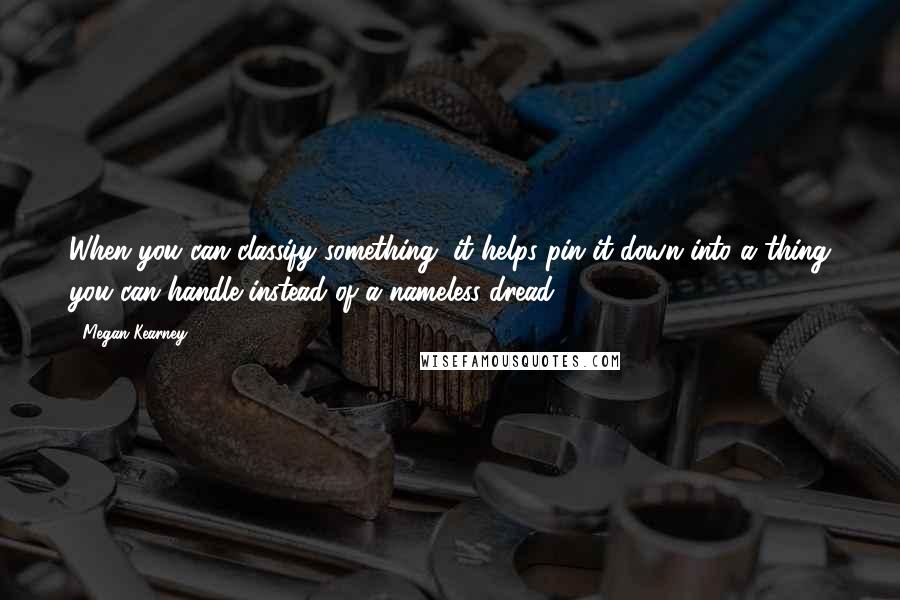 Megan Kearney Quotes: When you can classify something, it helps pin it down into a thing you can handle instead of a nameless dread.