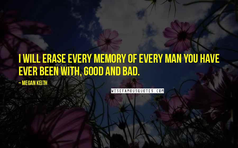 Megan Keith Quotes: I will erase every memory of every man you have ever been with, good and bad.