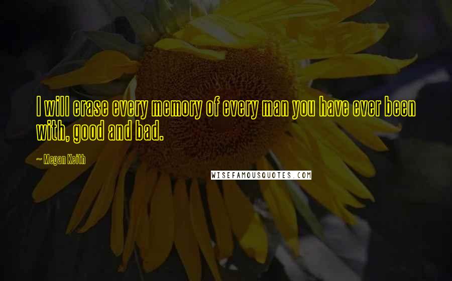 Megan Keith Quotes: I will erase every memory of every man you have ever been with, good and bad.