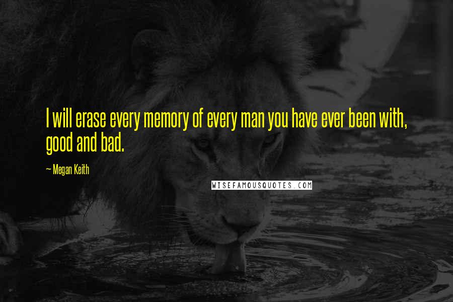 Megan Keith Quotes: I will erase every memory of every man you have ever been with, good and bad.