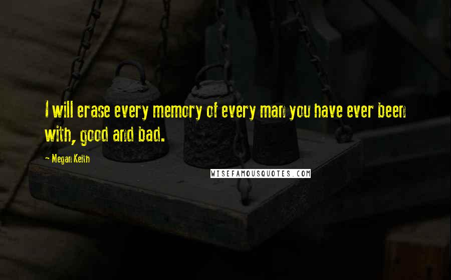 Megan Keith Quotes: I will erase every memory of every man you have ever been with, good and bad.