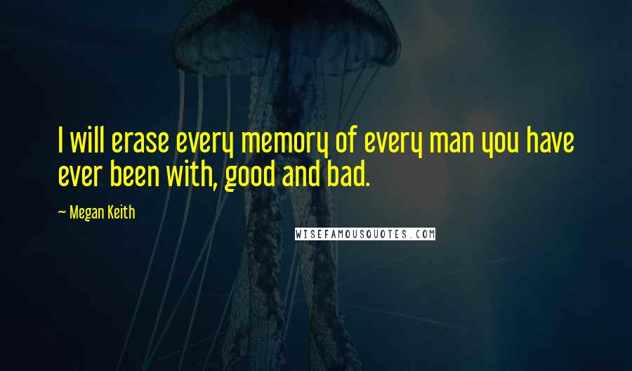 Megan Keith Quotes: I will erase every memory of every man you have ever been with, good and bad.