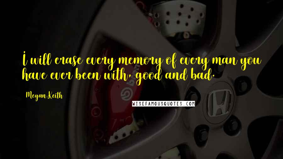 Megan Keith Quotes: I will erase every memory of every man you have ever been with, good and bad.