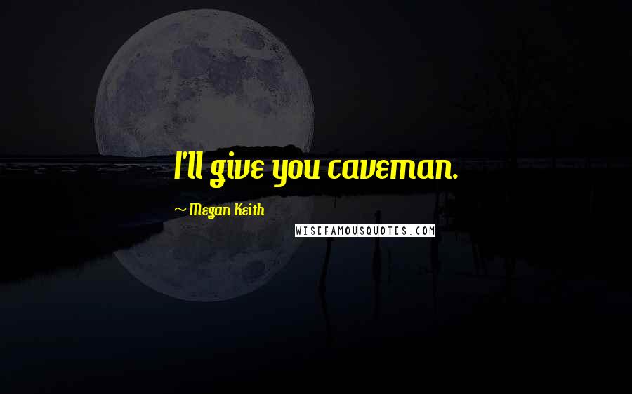 Megan Keith Quotes: I'll give you caveman.