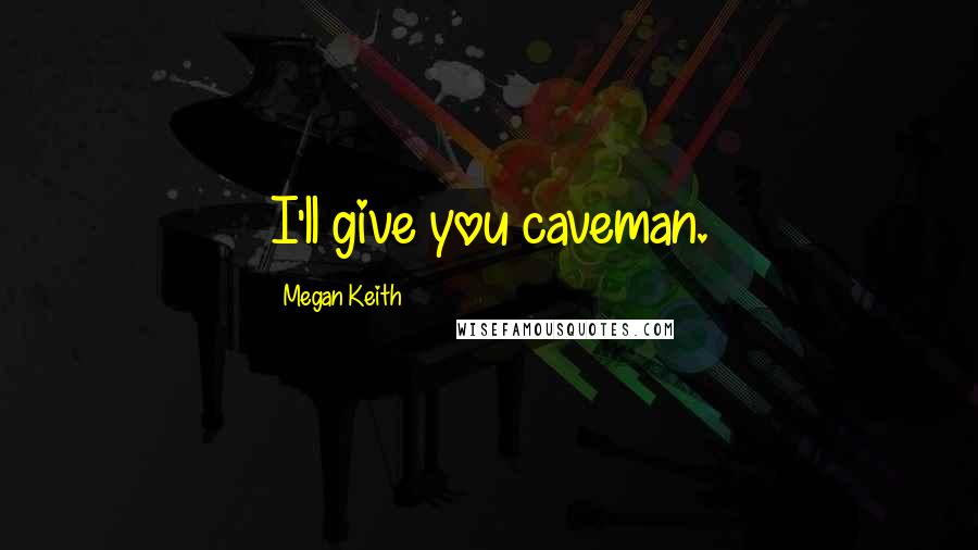 Megan Keith Quotes: I'll give you caveman.