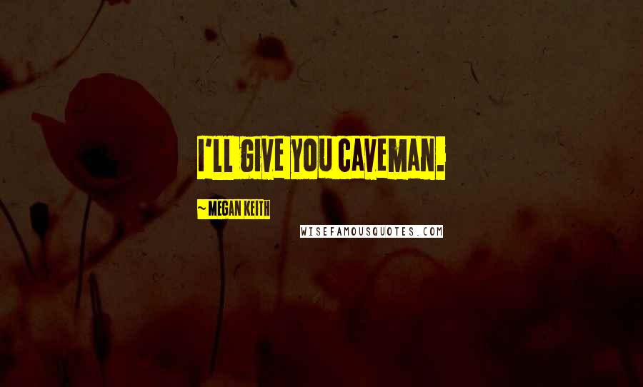 Megan Keith Quotes: I'll give you caveman.