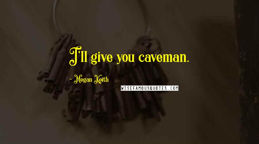 Megan Keith Quotes: I'll give you caveman.