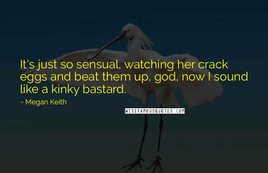 Megan Keith Quotes: It's just so sensual, watching her crack eggs and beat them up, god, now I sound like a kinky bastard.