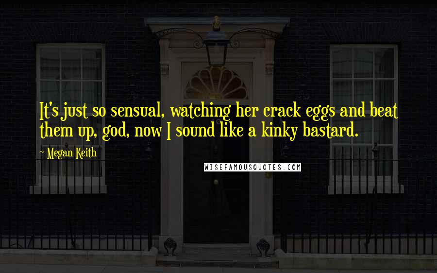 Megan Keith Quotes: It's just so sensual, watching her crack eggs and beat them up, god, now I sound like a kinky bastard.