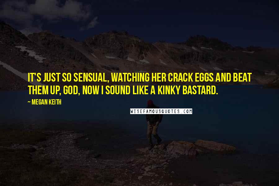 Megan Keith Quotes: It's just so sensual, watching her crack eggs and beat them up, god, now I sound like a kinky bastard.