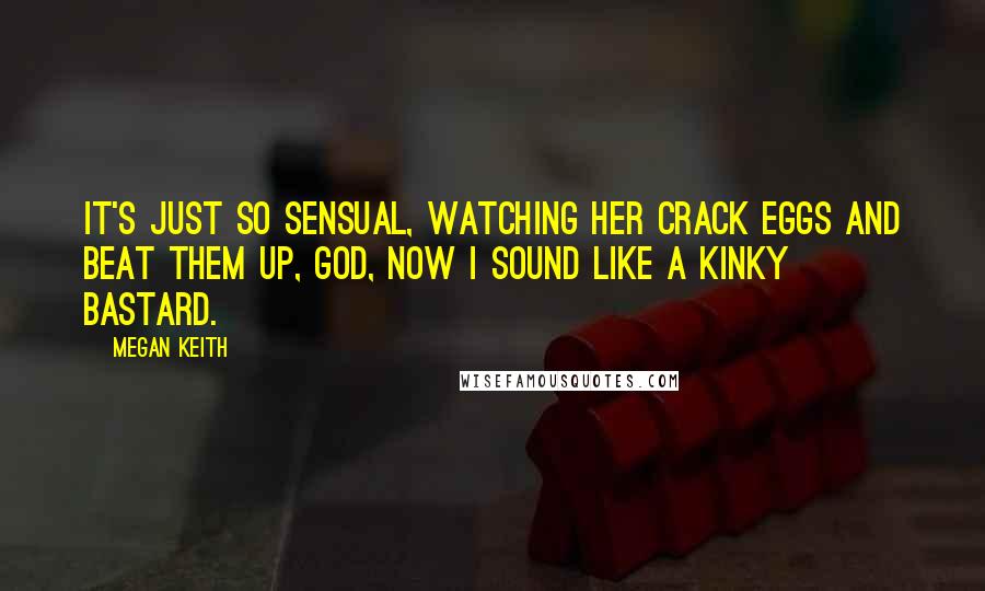 Megan Keith Quotes: It's just so sensual, watching her crack eggs and beat them up, god, now I sound like a kinky bastard.