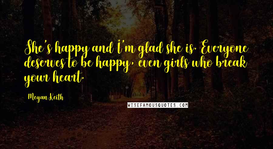 Megan Keith Quotes: She's happy and I'm glad she is. Everyone deserves to be happy, even girls who break your heart.