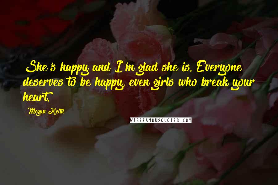 Megan Keith Quotes: She's happy and I'm glad she is. Everyone deserves to be happy, even girls who break your heart.