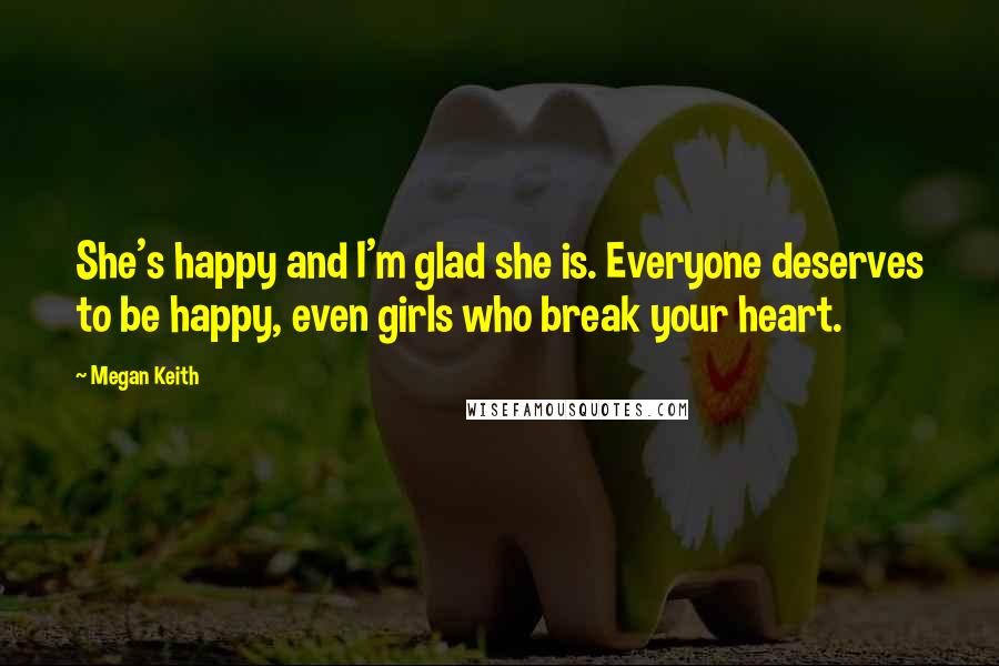 Megan Keith Quotes: She's happy and I'm glad she is. Everyone deserves to be happy, even girls who break your heart.