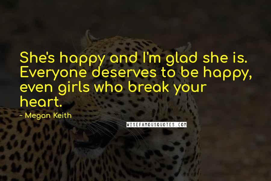 Megan Keith Quotes: She's happy and I'm glad she is. Everyone deserves to be happy, even girls who break your heart.