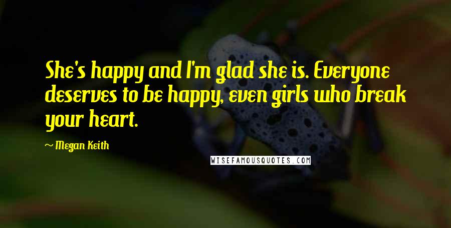 Megan Keith Quotes: She's happy and I'm glad she is. Everyone deserves to be happy, even girls who break your heart.