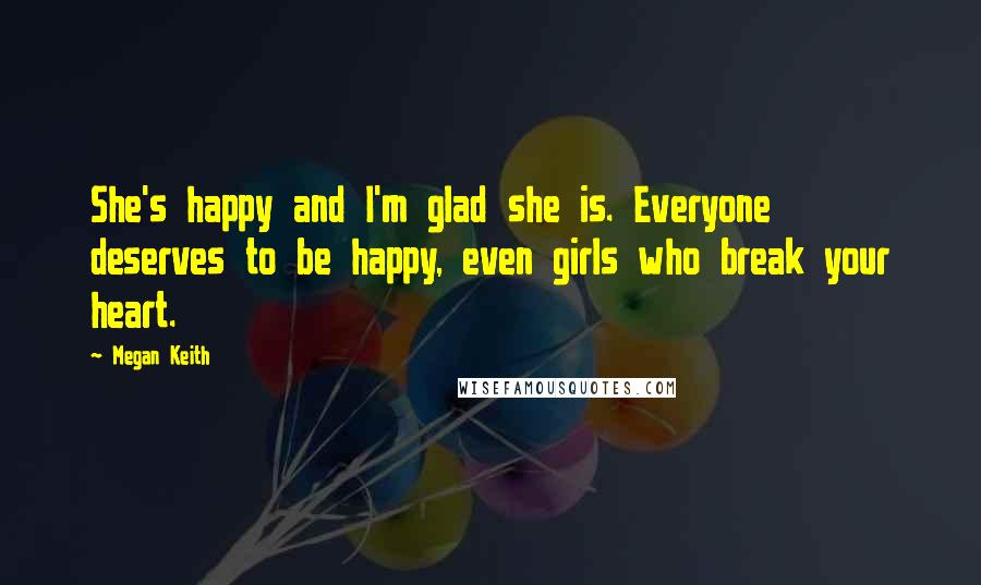 Megan Keith Quotes: She's happy and I'm glad she is. Everyone deserves to be happy, even girls who break your heart.