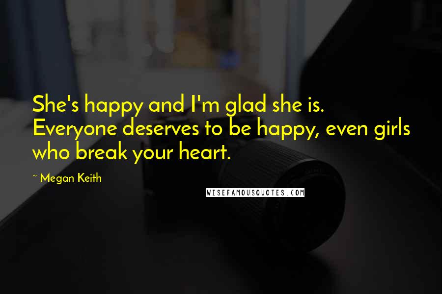 Megan Keith Quotes: She's happy and I'm glad she is. Everyone deserves to be happy, even girls who break your heart.