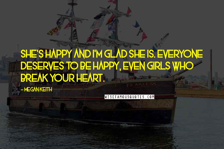 Megan Keith Quotes: She's happy and I'm glad she is. Everyone deserves to be happy, even girls who break your heart.