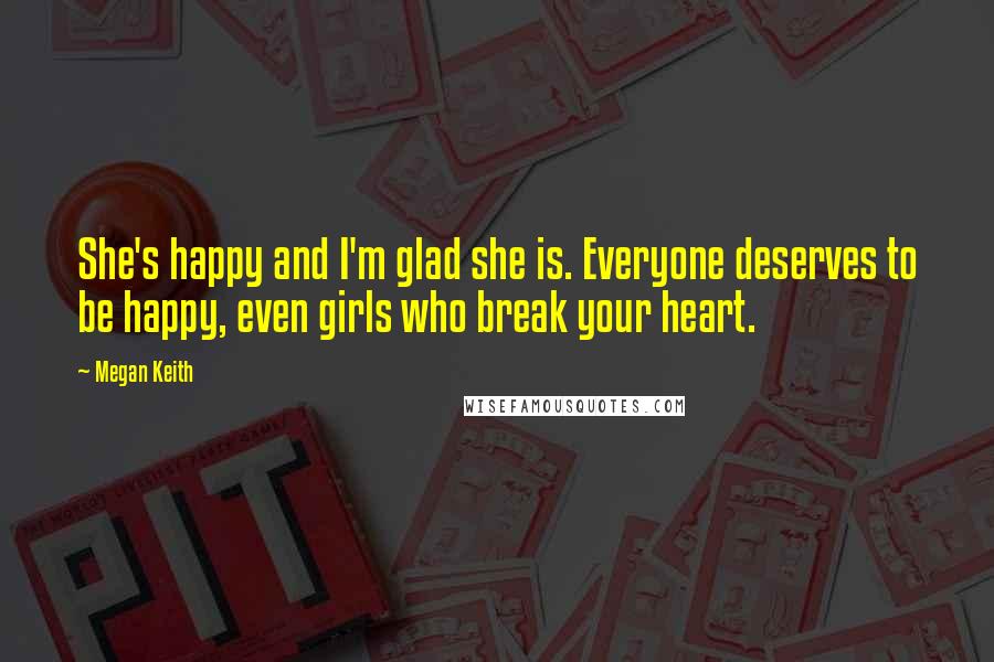 Megan Keith Quotes: She's happy and I'm glad she is. Everyone deserves to be happy, even girls who break your heart.