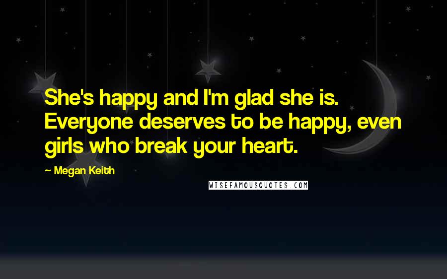 Megan Keith Quotes: She's happy and I'm glad she is. Everyone deserves to be happy, even girls who break your heart.