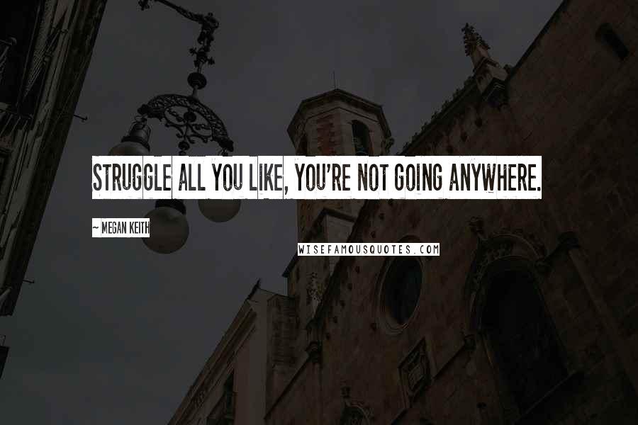 Megan Keith Quotes: Struggle all you like, you're not going anywhere.