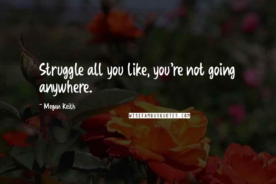 Megan Keith Quotes: Struggle all you like, you're not going anywhere.