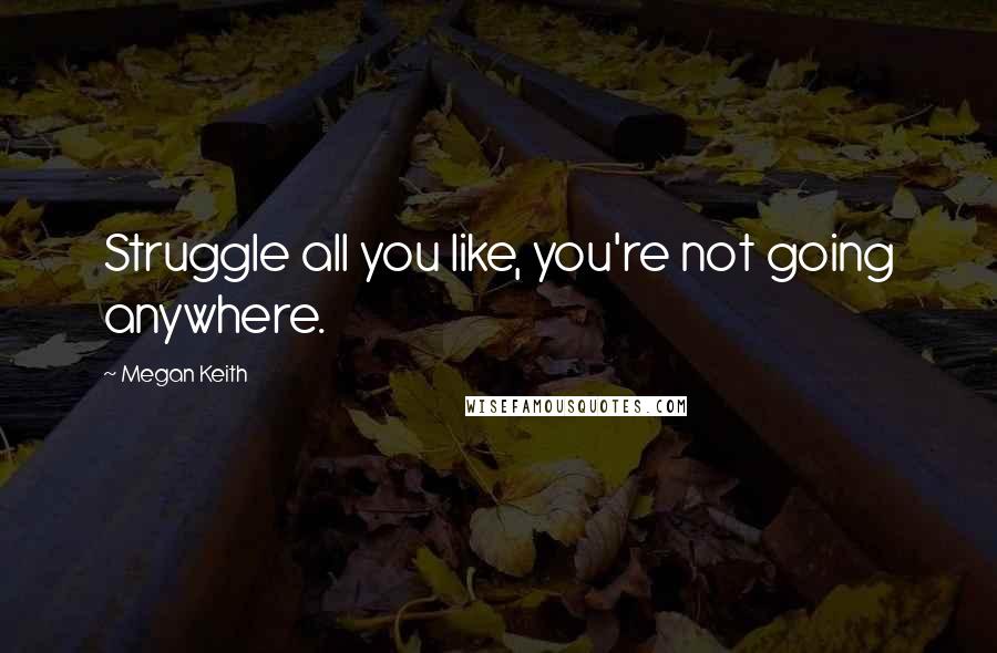 Megan Keith Quotes: Struggle all you like, you're not going anywhere.